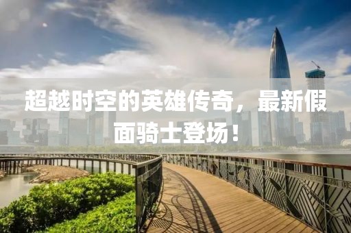 超越時空的英雄傳奇，最新假面騎士登場！