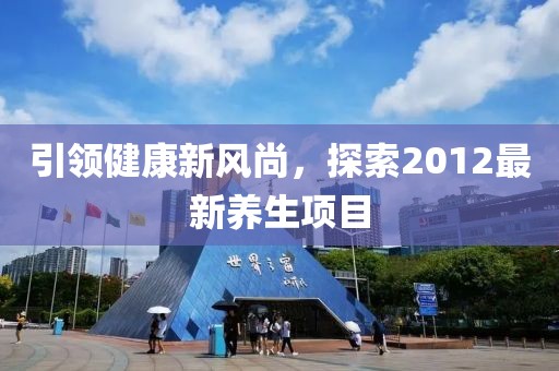 引領(lǐng)健康新風(fēng)尚，探索2012最新養(yǎng)生項(xiàng)目