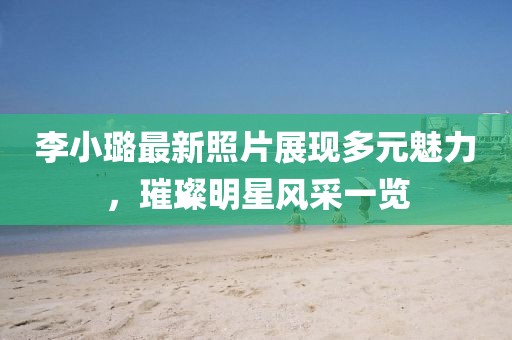 李小璐最新照片展現多元魅力，璀璨明星風采一覽