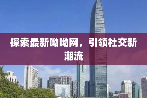 探索最新呦呦網(wǎng)，引領(lǐng)社交新潮流