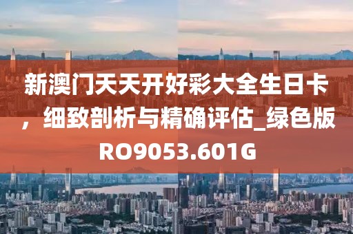 新澳門天天開好彩大全生日卡，細(xì)致剖析與精確評估_綠色版RO9053.601G