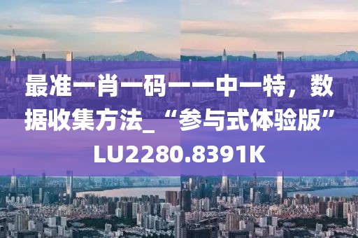 最準一肖一碼一一中一特，數(shù)據(jù)收集方法_“參與式體驗版”LU2280.8391K