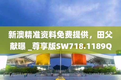 新澳精準資料免費提供，田父獻曝 _尊享版SW718.1189Q