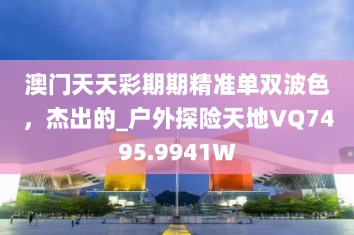澳門天天彩期期精準(zhǔn)單雙波色，杰出的_戶外探險天地VQ7495.9941W