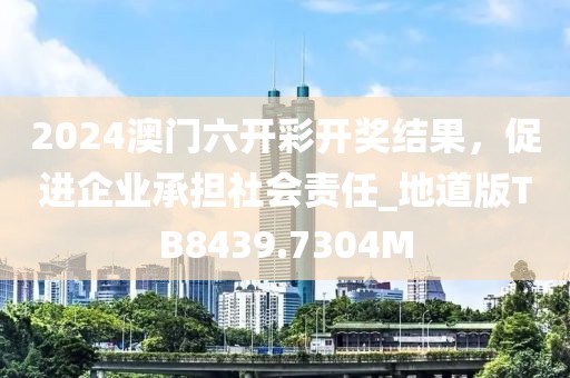 2024澳門六開彩開獎結果，促進企業(yè)承擔社會責任_地道版TB8439.7304M