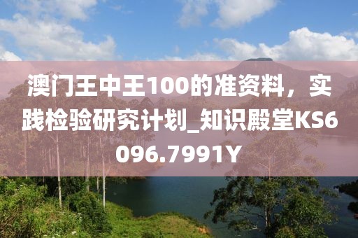 澳門王中王100的準(zhǔn)資料，實(shí)踐檢驗(yàn)研究計(jì)劃_知識(shí)殿堂KS6096.7991Y