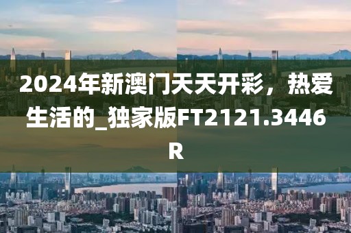 2024年新澳門天天開彩，熱愛生活的_獨家版FT2121.3446R