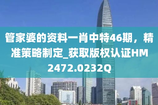 管家婆的資料一肖中特46期，精準(zhǔn)策略制定_獲取版權(quán)認(rèn)證HM2472.0232Q