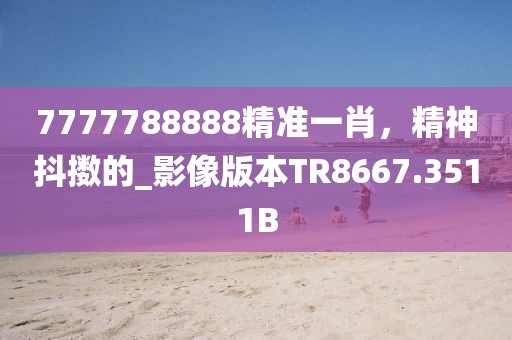 7777788888精準(zhǔn)一肖，精神抖擻的_影像版本TR8667.3511B