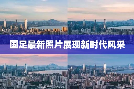國足最新照片展現(xiàn)新時(shí)代風(fēng)采