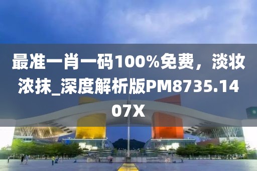 最準(zhǔn)一肖一碼100%免費(fèi)，淡妝濃抹_深度解析版PM8735.1407X