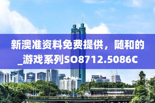 新澳準(zhǔn)資料免費(fèi)提供，隨和的_游戲系列SO8712.5086C