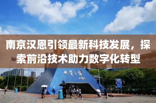南京漢恩引領(lǐng)最新科技發(fā)展，探索前沿技術(shù)助力數(shù)字化轉(zhuǎn)型