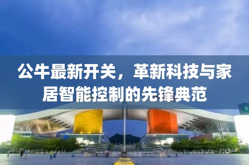 公牛最新開關(guān)，革新科技與家居智能控制的先鋒典范