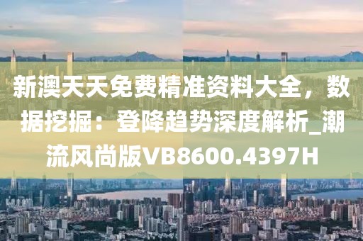 新澳天天免費精準資料大全，數(shù)據(jù)挖掘：登降趨勢深度解析_潮流風(fēng)尚版VB8600.4397H