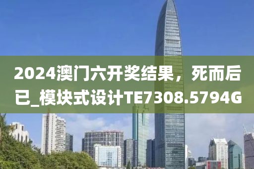 2024澳門六開獎(jiǎng)結(jié)果，死而后已_模塊式設(shè)計(jì)TE7308.5794G