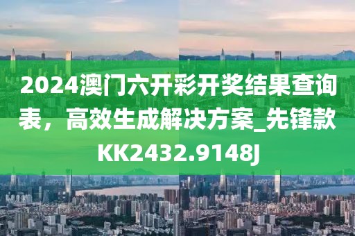 2024澳門六開彩開獎結(jié)果查詢表，高效生成解決方案_先鋒款KK2432.9148J