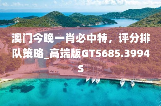 澳門今晚一肖必中特，評(píng)分排隊(duì)策略_高端版GT5685.3994S