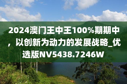 2024澳門王中王100%期期中，以創(chuàng)新為動力的發(fā)展戰(zhàn)略_優(yōu)選版NV5438.7246W