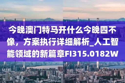 今晚澳門特馬開什么今晚四不像，方案執(zhí)行詳細解析_人工智能領域的新篇章FI315.0182W