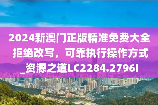 2024新澳門正版精準(zhǔn)免費大全 拒絕改寫，可靠執(zhí)行操作方式_資源之道LC2284.2796I