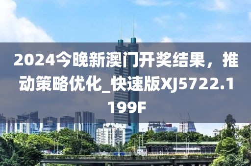 2024今晚新澳門開獎結(jié)果，推動策略優(yōu)化_快速版XJ5722.1199F