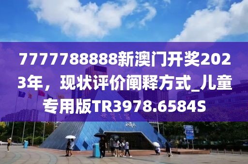 7777788888新澳門開獎(jiǎng)2023年，現(xiàn)狀評(píng)價(jià)闡釋方式_兒童專用版TR3978.6584S