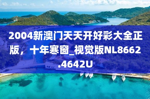 2004新澳門天天開好彩大全正版，十年寒窗_視覺(jué)版NL8662.4642U