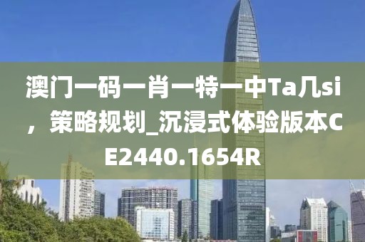 澳門一碼一肖一特一中Ta幾si，策略規(guī)劃_沉浸式體驗(yàn)版本CE2440.1654R