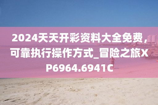 2024天天開彩資料大全免費(fèi)，可靠執(zhí)行操作方式_冒險(xiǎn)之旅XP6964.6941C