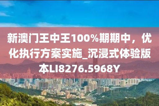 新澳門(mén)王中王100%期期中，優(yōu)化執(zhí)行方案實(shí)施_沉浸式體驗(yàn)版本LI8276.5968Y