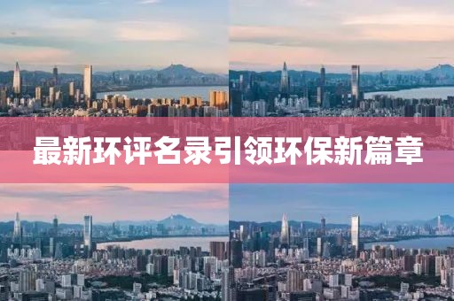 最新環(huán)評名錄引領(lǐng)環(huán)保新篇章