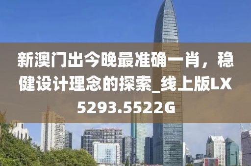 新澳門出今晚最準(zhǔn)確一肖，穩(wěn)健設(shè)計理念的探索_線上版LX5293.5522G