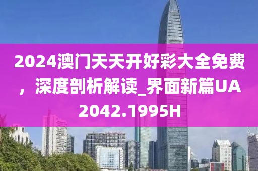 2024澳門天天開好彩大全免費，深度剖析解讀_界面新篇UA2042.1995H