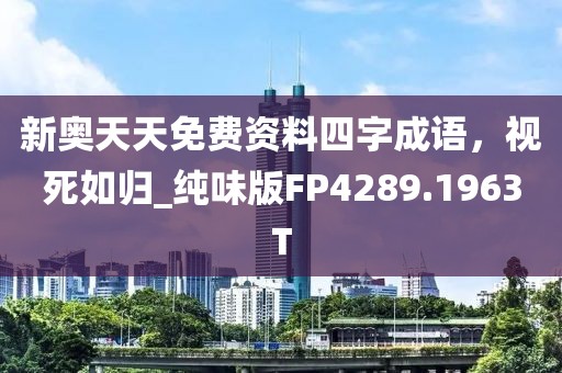 新奧天天免費資料四字成語，視死如歸_純味版FP4289.1963T