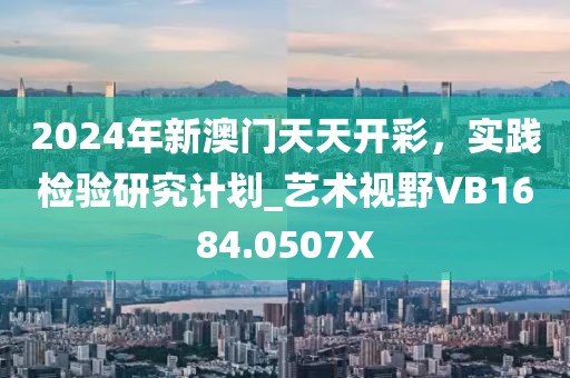 2024年新澳門天天開彩，實踐檢驗研究計劃_藝術視野VB1684.0507X