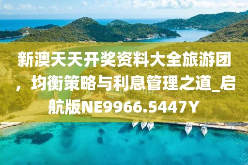 新澳天天開獎(jiǎng)資料大全旅游團(tuán)，均衡策略與利息管理之道_啟航版NE9966.5447Y