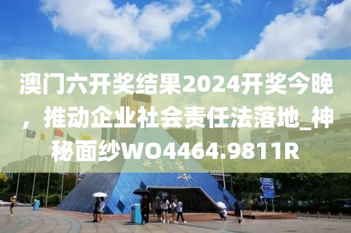 澳門六開獎結(jié)果2024開獎今晚，推動企業(yè)社會責(zé)任法落地_神秘面紗WO4464.9811R