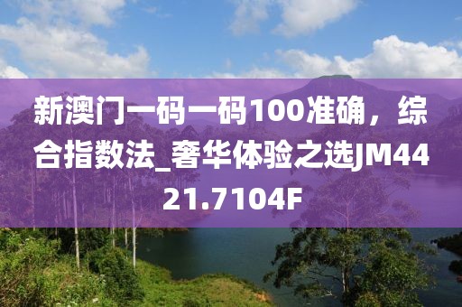 新澳門一碼一碼100準確，綜合指數(shù)法_奢華體驗之選JM4421.7104F