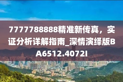 7777788888精準(zhǔn)新傳真，實(shí)證分析詳解指南_深情演繹版BA6512.4072I