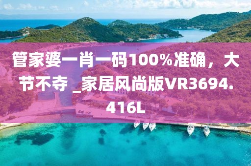 管家婆一肖一碼100%準(zhǔn)確，大節(jié)不奪 _家居風(fēng)尚版VR3694.416L