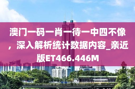 澳門一碼一肖一待一中四不像，深入解析統計數據內容_親近版ET466.446M