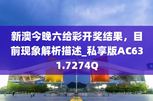新澳今晚六給彩開(kāi)獎(jiǎng)結(jié)果，目前現(xiàn)象解析描述_私享版AC631.7274Q