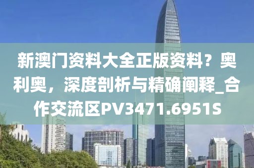 新澳門資料大全正版資料？奧利奧，深度剖析與精確闡釋_合作交流區(qū)PV3471.6951S