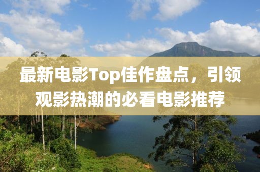 最新電影Top佳作盤點，引領(lǐng)觀影熱潮的必看電影推薦