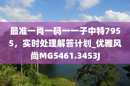 最準(zhǔn)一肖一碼一一子中特7955，實(shí)時(shí)處理解答計(jì)劃_優(yōu)雅風(fēng)尚MG5461.3453J