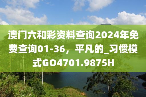 澳門六和彩資料查詢2024年免費查詢01-36，平凡的_習(xí)慣模式GO4701.9875H