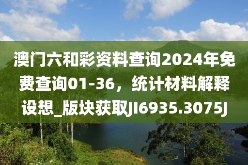 澳門(mén)六和彩資料查詢(xún)2024年免費(fèi)查詢(xún)01-36，統(tǒng)計(jì)材料解釋設(shè)想_版塊獲取JI6935.3075J