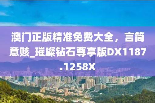 澳門正版精準(zhǔn)免費(fèi)大全，言簡意賅_璀璨鉆石尊享版DX1187.1258X