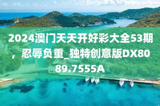 2024澳門天天開好彩大全53期，忍辱負重_獨特創(chuàng)意版DX8089.7555A